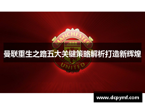 曼联重生之路五大关键策略解析打造新辉煌 曼联重生之路五大关键策略解析打造新辉煌