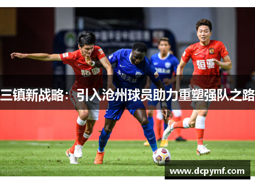 三镇新战略：引入沧州球员助力重塑强队之路