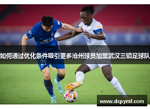 如何通过优化条件吸引更多沧州球员加盟武汉三镇足球队