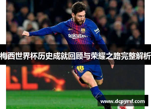 梅西世界杯历史成就回顾与荣耀之路完整解析 梅西世界杯历史成就回顾与荣耀之路完整解析