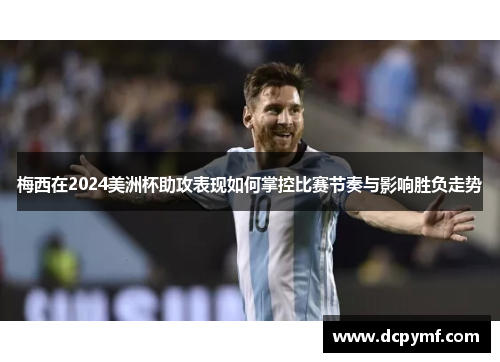 梅西在2024美洲杯助攻表现如何掌控比赛节奏与影响胜负走势