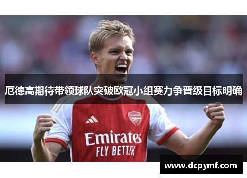 厄德高期待带领球队突破欧冠小组赛力争晋级目标明确