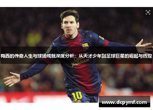 梅西的传奇人生与球场成就深度分析：从天才少年到足球巨星的崛起与辉煌