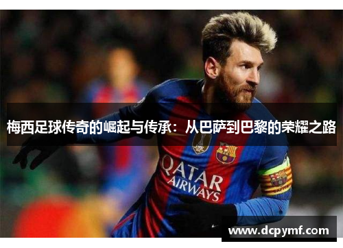 梅西足球传奇的崛起与传承：从巴萨到巴黎的荣耀之路