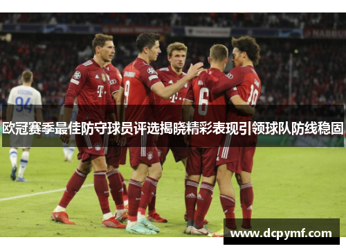欧冠赛季最佳防守球员评选揭晓精彩表现引领球队防线稳固