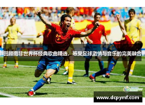 回顾南非世界杯经典歌曲精选,感受足球激情与音乐的完美融合 回顾南非世界杯经典歌曲精选,感受足球激情与音乐的完美融合