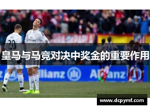 皇马与马竞对决中奖金的重要作用 皇马与马竞对决中奖金的重要作用