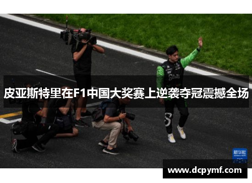 皮亚斯特里在F1中国大奖赛上逆袭夺冠震撼全场 皮亚斯特里在F1中国大奖赛上逆袭夺冠震撼全场