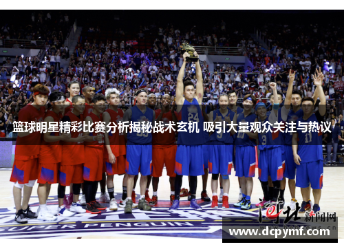 篮球明星精彩比赛分析揭秘战术玄机 吸引大量观众关注与热议