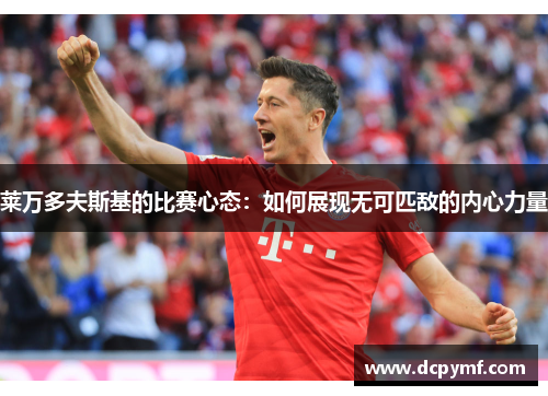 莱万多夫斯基的比赛心态:如何展现无可匹敌的内心力量 莱万多夫斯基的比赛心态:如何展现无可匹敌的内心力量