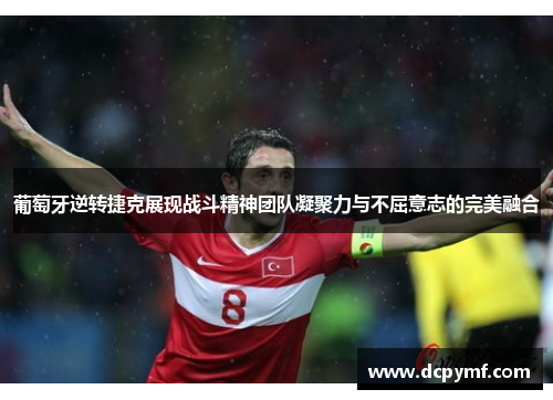 葡萄牙逆转捷克展现战斗精神团队凝聚力与不屈意志的完美融合