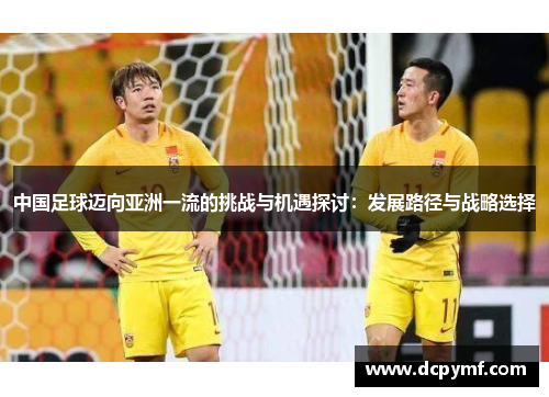 中国足球迈向亚洲一流的挑战与机遇探讨：发展路径与战略选择
