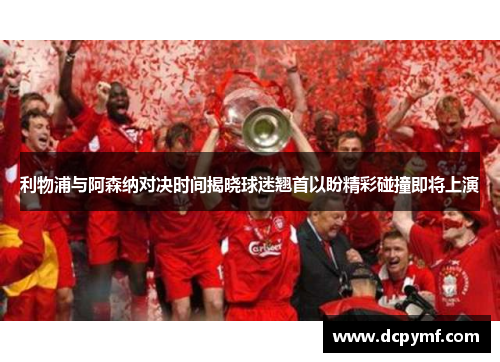 利物浦与阿森纳对决时间揭晓球迷翘首以盼精彩碰撞即将上演 利物浦与阿森纳对决时间揭晓球迷翘首以盼精彩碰撞即将上演