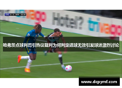哈弗茨点球判罚引热议裁判为何判定进球无效引发球迷激烈讨论