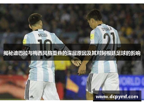 揭秘迪巴拉与梅西风格重叠的深层原因及其对阿根廷足球的影响