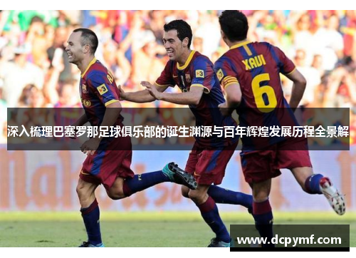 深入梳理巴塞罗那足球俱乐部的诞生渊源与百年辉煌发展历程全景解