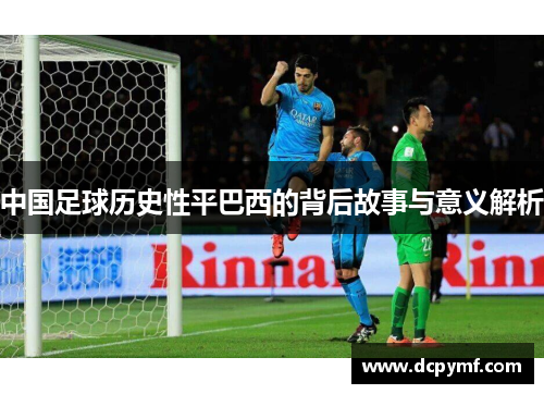 中国足球历史性平巴西的背后故事与意义解析