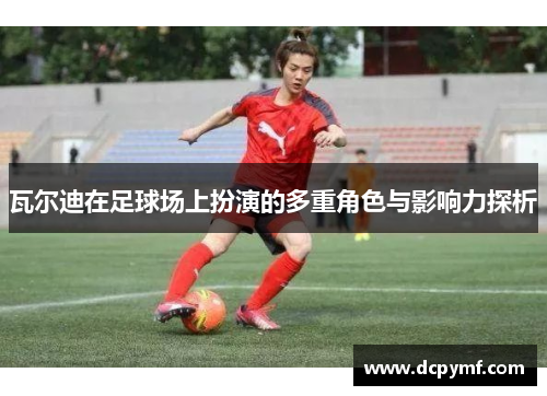 瓦尔迪在足球场上扮演的多重角色与影响力探析