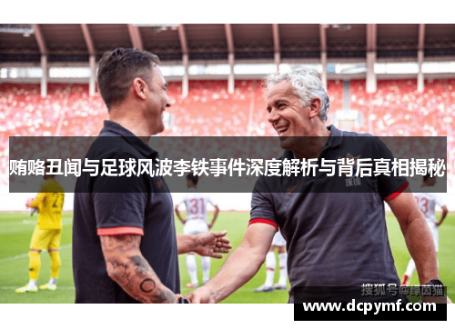 贿赂丑闻与足球风波李铁事件深度解析与背后真相揭秘