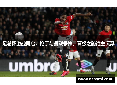 足总杯激战再启：枪手与曼联争锋，晋级之路谁主沉浮