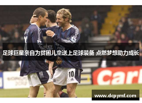 足球巨星亲自为贫困儿童送上足球装备 点燃梦想助力成长