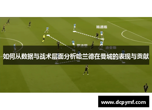 如何从数据与战术层面分析哈兰德在曼城的表现与贡献